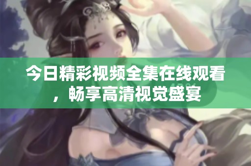 今日精彩视频全集在线观看，畅享高清视觉盛宴