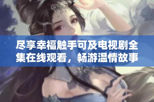尽享幸福触手可及电视剧全集在线观看，畅游温情故事