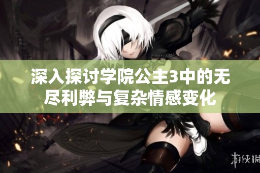 深入探讨学院公主3中的无尽利弊与复杂情感变化