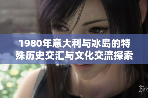 1980年意大利与冰岛的特殊历史交汇与文化交流探索