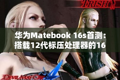 华为Matebook 16s首测：搭载12代标压处理器的16英寸商务利器