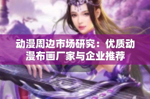 动漫周边市场研究：优质动漫布画厂家与企业推荐