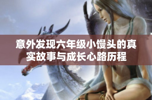 意外发现六年级小馒头的真实故事与成长心路历程