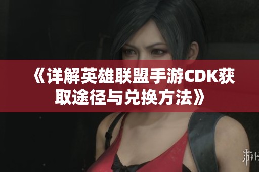 《详解英雄联盟手游CDK获取途径与兑换方法》