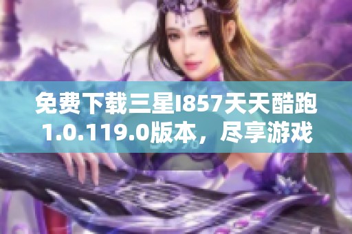 免费下载三星I857天天酷跑1.0.119.0版本，尽享游戏乐趣