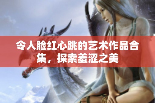 令人脸红心跳的艺术作品合集，探索羞涩之美