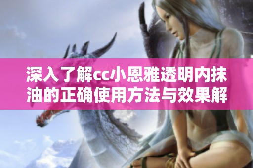 深入了解cc小恩雅透明内抹油的正确使用方法与效果解析