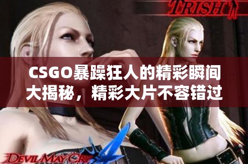 CSGO暴躁狂人的精彩瞬间大揭秘，精彩大片不容错过