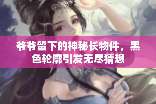 爷爷留下的神秘长物件，黑色轮廓引发无尽猜想