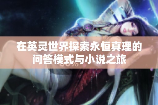 在英灵世界探索永恒真理的问答模式与小说之旅