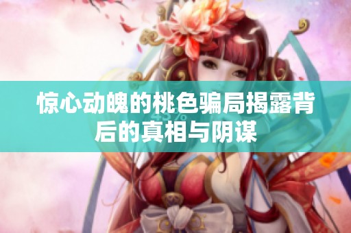 惊心动魄的桃色骗局揭露背后的真相与阴谋