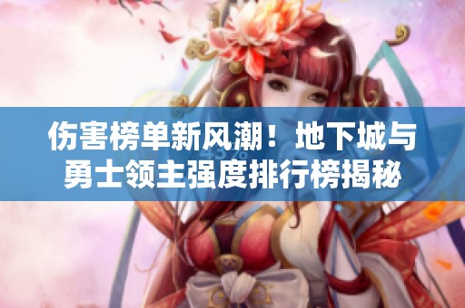 伤害榜单新风潮！地下城与勇士领主强度排行榜揭秘