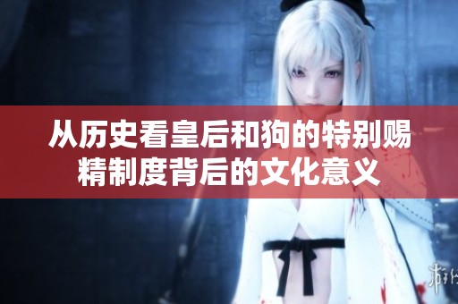 从历史看皇后和狗的特别赐精制度背后的文化意义