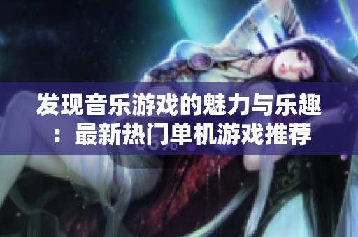 发现音乐游戏的魅力与乐趣：最新热门单机游戏推荐