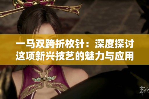 一马双跨折枚针：深度探讨这项新兴技艺的魅力与应用