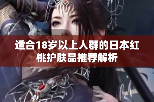 适合18岁以上人群的日本红桃护肤品推荐解析