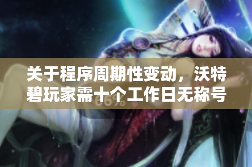 关于程序周期性变动，沃特碧玩家需十个工作日无称号才能转换