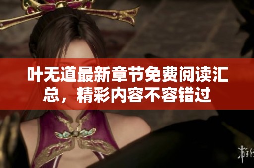 叶无道最新章节免费阅读汇总，精彩内容不容错过