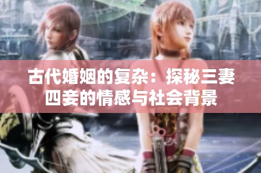 古代婚姻的复杂：探秘三妻四妾的情感与社会背景