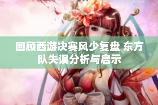 回顾西游决赛风少复盘 东方队失误分析与启示