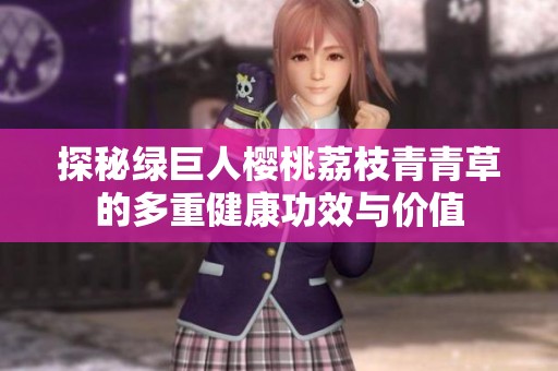 探秘绿巨人樱桃荔枝青青草的多重健康功效与价值