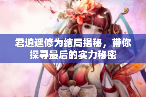 君逍遥修为结局揭秘，带你探寻最后的实力秘密