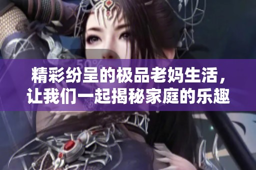 精彩纷呈的极品老妈生活，让我们一起揭秘家庭的乐趣与挑战