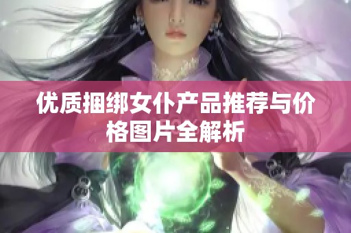 优质捆绑女仆产品推荐与价格图片全解析