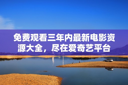 免费观看三年内最新电影资源大全，尽在爱奇艺平台