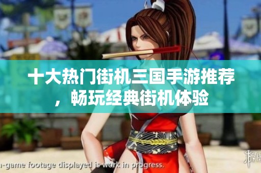 十大热门街机三国手游推荐，畅玩经典街机体验