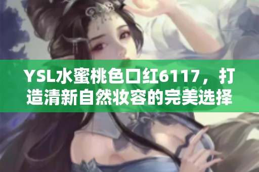 YSL水蜜桃色口红6117，打造清新自然妆容的完美选择