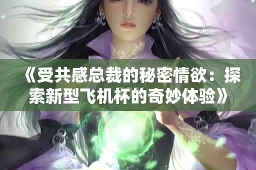 《受共感总裁的秘密情欲：探索新型飞机杯的奇妙体验》