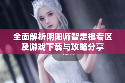 全面解析阴阳师智走棋专区及游戏下载与攻略分享