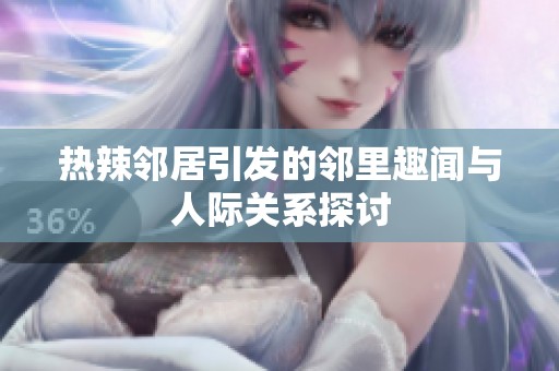 热辣邻居引发的邻里趣闻与人际关系探讨