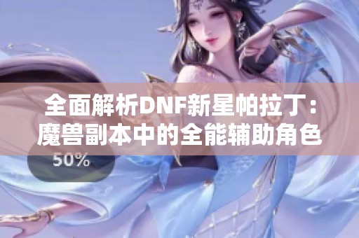 全面解析DNF新星帕拉丁：魔兽副本中的全能辅助角色新篇章