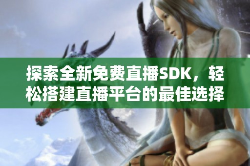 探索全新免费直播SDK，轻松搭建直播平台的最佳选择