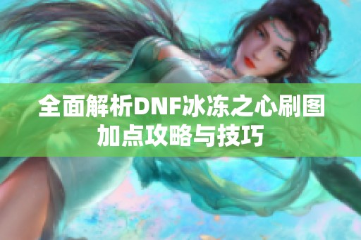 全面解析DNF冰冻之心刷图加点攻略与技巧
