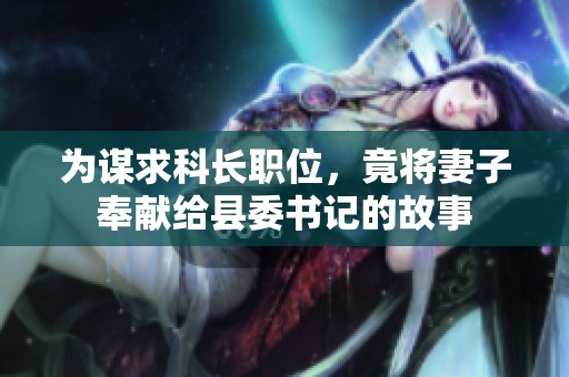 为谋求科长职位，竟将妻子奉献给县委书记的故事