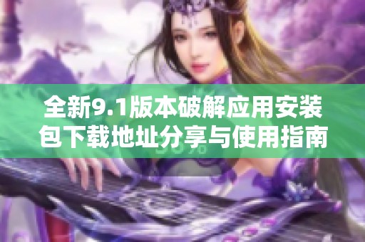 全新9.1版本破解应用安装包下载地址分享与使用指南