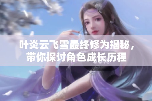 叶炎云飞雪最终修为揭秘，带你探讨角色成长历程