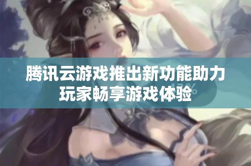 腾讯云游戏推出新功能助力玩家畅享游戏体验