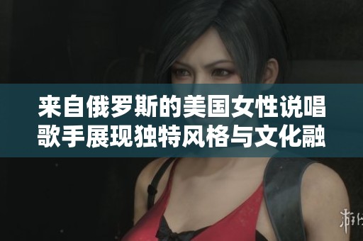 来自俄罗斯的美国女性说唱歌手展现独特风格与文化融合