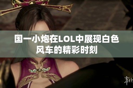 国一小炮在LOL中展现白色风车的精彩时刻