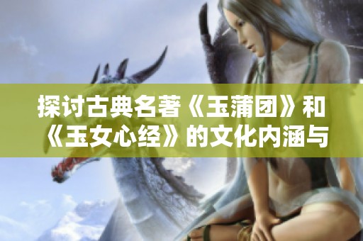 探讨古典名著《玉蒲团》和《玉女心经》的文化内涵与影响力