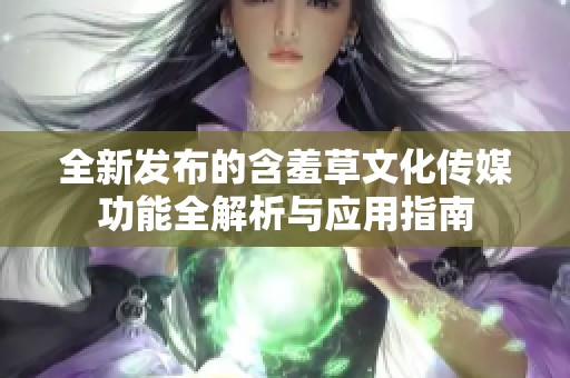 全新发布的含羞草文化传媒功能全解析与应用指南