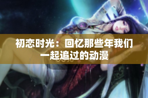 初恋时光：回忆那些年我们一起追过的动漫