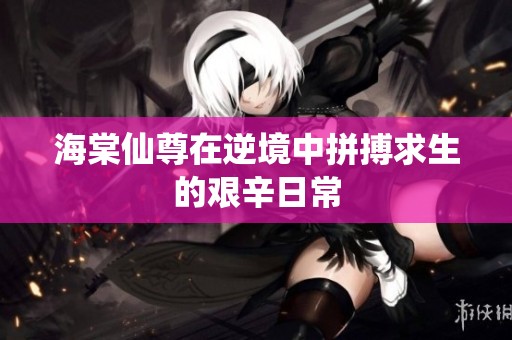 海棠仙尊在逆境中拼搏求生的艰辛日常
