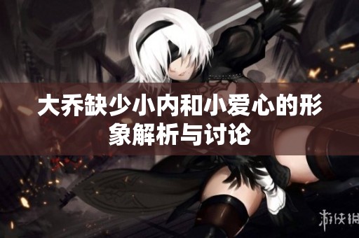 大乔缺少小内和小爱心的形象解析与讨论