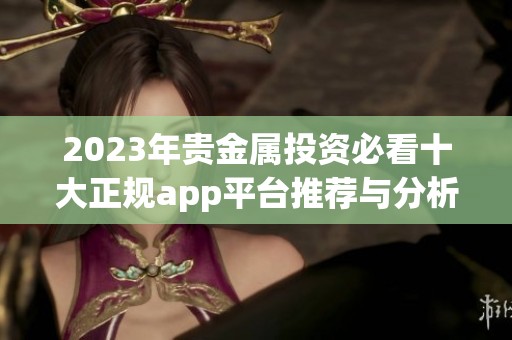 2023年贵金属投资必看十大正规app平台推荐与分析