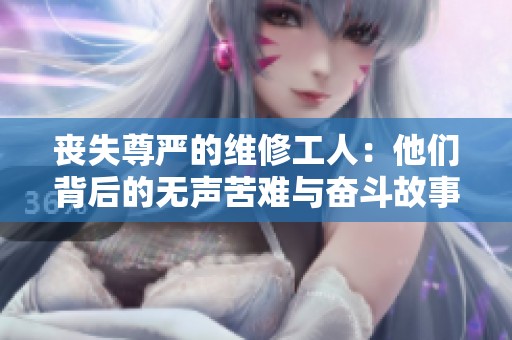 丧失尊严的维修工人：他们背后的无声苦难与奋斗故事